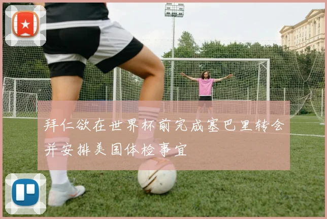 拜仁欲在世界杯前完成塞巴里转会并安排美国体检事宜