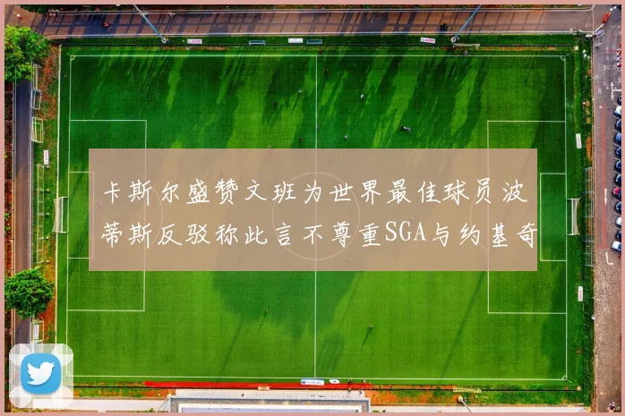 卡斯尔盛赞文班为世界最佳球员波蒂斯反驳称此言不尊重SGA与约基奇