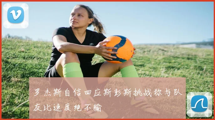 罗杰斯自信回应斯彭斯挑战称与队友比速度绝不输
