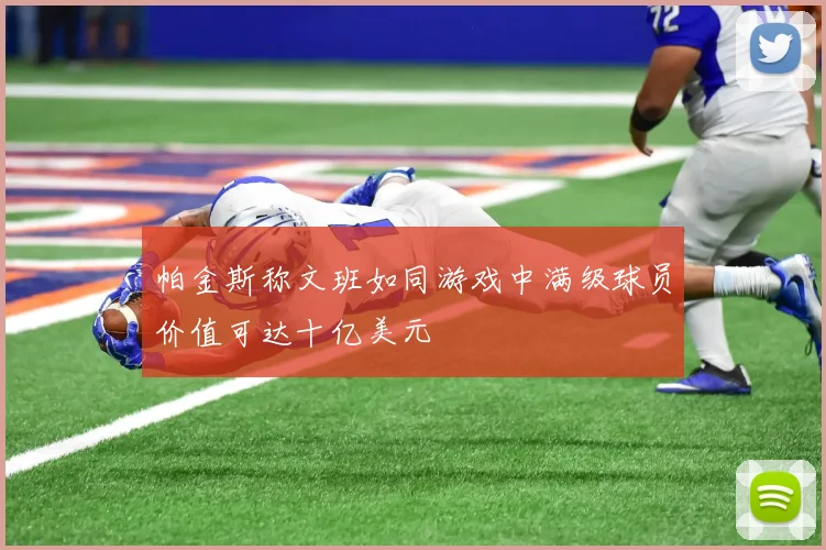 帕金斯称文班如同游戏中满级球员价值可达十亿美元