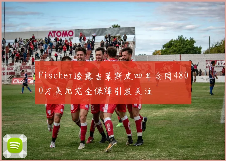 Fischer透露吉莱斯皮四年合同4800万美元完全保障引发关注