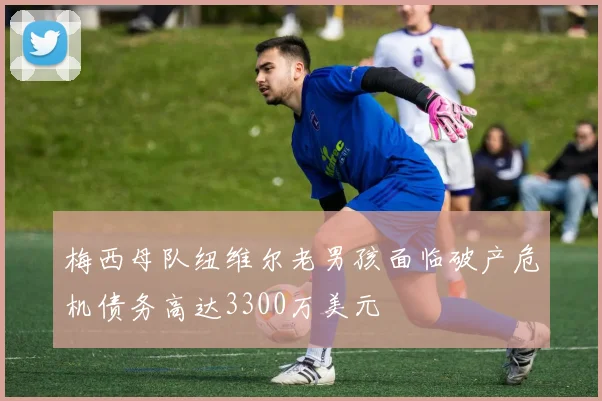 梅西母队纽维尔老男孩面临破产危机债务高达3300万美元