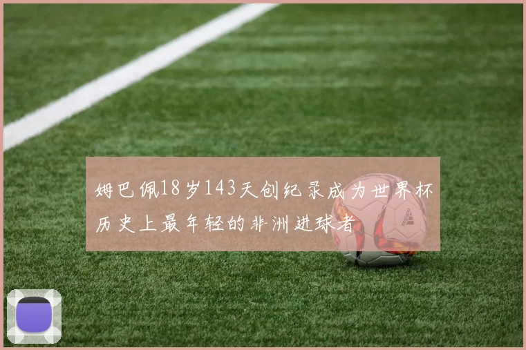 姆巴佩18岁143天创纪录成为世界杯历史上最年轻的非洲进球者