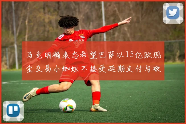 马竞明确表态希望巴萨以15亿欧现金交易小蜘蛛不接受延期支付与砍价