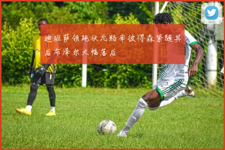 迪班萨领跑状元赔率彼得森紧随其后布泽尔大幅落后