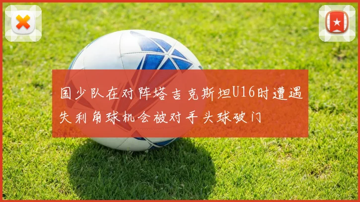 国少队在对阵塔吉克斯坦U16时遭遇失利角球机会被对手头球破门