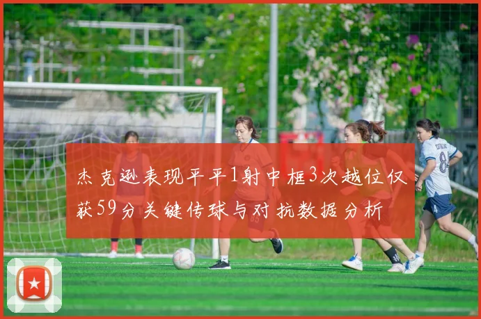 杰克逊表现平平1射中框3次越位仅获59分关键传球与对抗数据分析