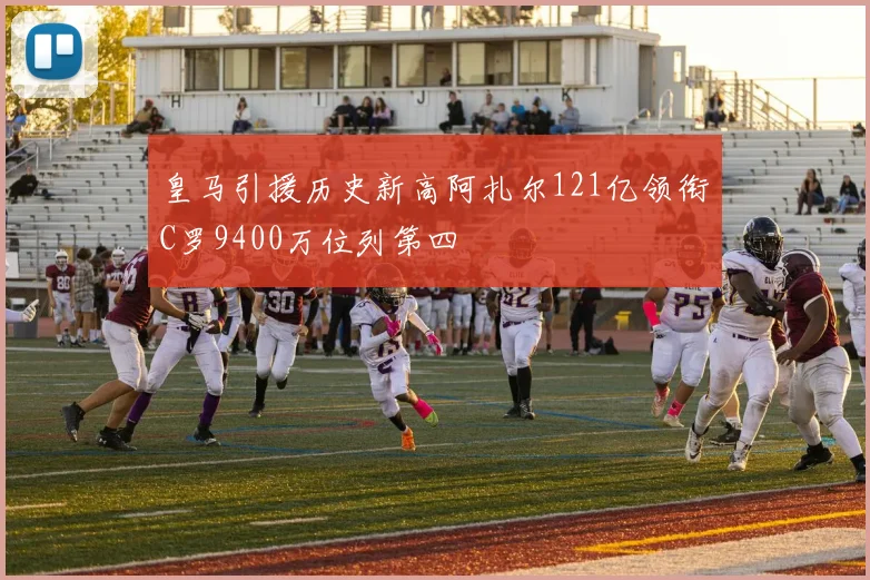 皇马引援历史新高阿扎尔121亿领衔C罗9400万位列第四