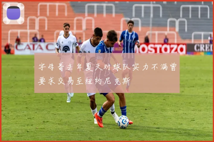 字母哥去年夏天对球队实力不满曾要求交易至纽约尼克斯