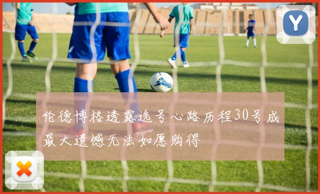 伦德博格透露选号心路历程30号成最大遗憾无法如愿购得