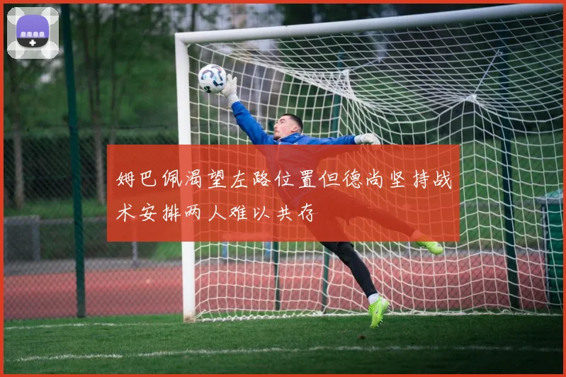 姆巴佩渴望左路位置但德尚坚持战术安排两人难以共存