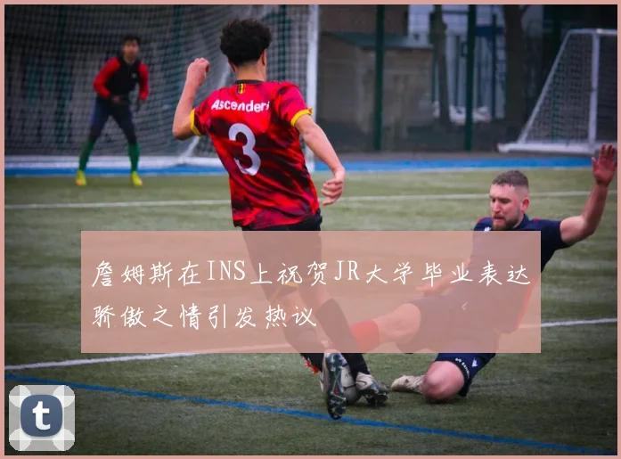 詹姆斯在INS上祝贺JR大学毕业表达骄傲之情引发热议