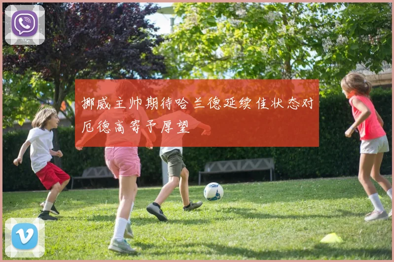 挪威主帅期待哈兰德延续佳状态对厄德高寄予厚望