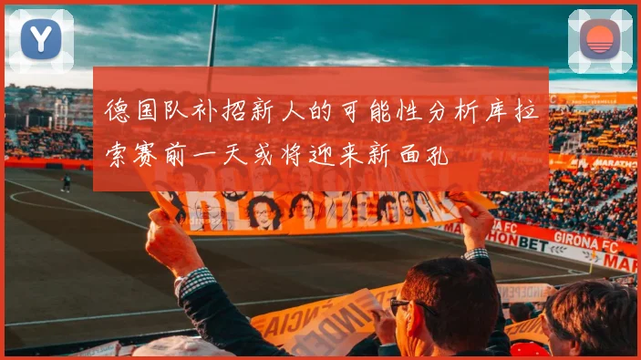 德国队补招新人的可能性分析库拉索赛前一天或将迎来新面孔