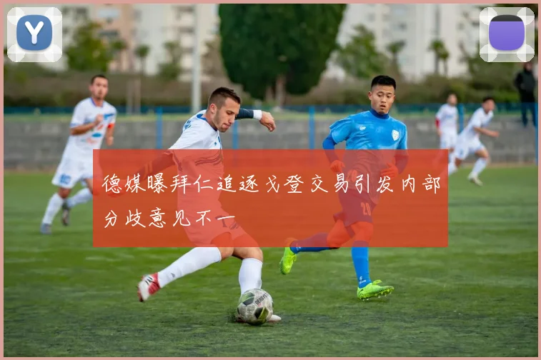 德媒曝拜仁追逐戈登交易引发内部分歧意见不一